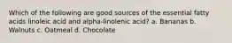 Which of the following are good sources of the essential fatty acids linoleic acid and alpha-linolenic acid? a. Bananas b. Walnuts c. Oatmeal d. Chocolate