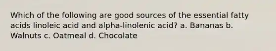 Which of the following are good sources of the essential fatty acids linoleic acid and alpha-linolenic acid? a. Bananas b. Walnuts c. Oatmeal d. Chocolate