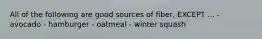 All of the following are good sources of fiber, EXCEPT ... - avocado - hamburger - oatmeal - winter squash