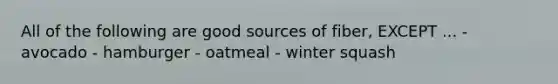 All of the following are good sources of fiber, EXCEPT ... - avocado - hamburger - oatmeal - winter squash