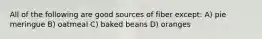 All of the following are good sources of fiber except: A) pie meringue B) oatmeal C) baked beans D) oranges