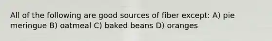 All of the following are good sources of fiber except: A) pie meringue B) oatmeal C) baked beans D) oranges