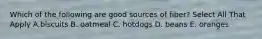 Which of the following are good sources of fiber? Select All That Apply A.biscuits B. oatmeal C. hotdogs D. beans E. oranges