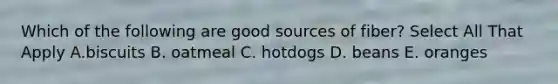 Which of the following are good sources of fiber? Select All That Apply A.biscuits B. oatmeal C. hotdogs D. beans E. oranges