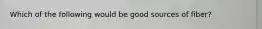 Which of the following would be good sources of fiber?