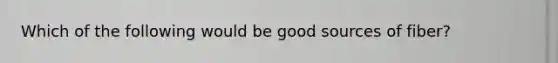 Which of the following would be good sources of fiber?