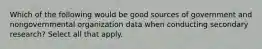 Which of the following would be good sources of government and nongovernmental organization data when conducting secondary research? Select all that apply.