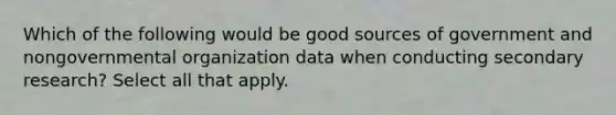 Which of the following would be good sources of government and nongovernmental organization data when conducting secondary research? Select all that apply.