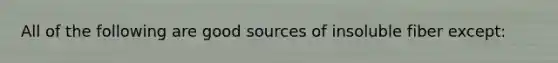 All of the following are good sources of insoluble fiber except: