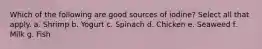 Which of the following are good sources of iodine? Select all that apply. a. Shrimp b. Yogurt c. Spinach d. Chicken e. Seaweed f. Milk g. Fish