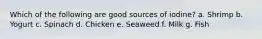 Which of the following are good sources of iodine? a. Shrimp b. Yogurt c. Spinach d. Chicken e. Seaweed f. Milk g. Fish