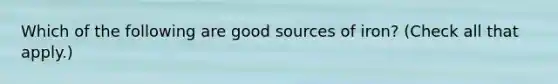 Which of the following are good sources of iron? (Check all that apply.)