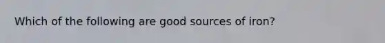 Which of the following are good sources of iron?