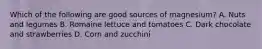 Which of the following are good sources of magnesium? A. Nuts and legumes B. Romaine lettuce and tomatoes C. Dark chocolate and strawberries D. Corn and zucchini