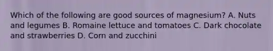 Which of the following are good sources of magnesium? A. Nuts and legumes B. Romaine lettuce and tomatoes C. Dark chocolate and strawberries D. Corn and zucchini