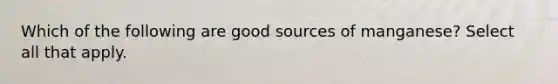 Which of the following are good sources of manganese? Select all that apply.