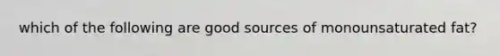 which of the following are good sources of monounsaturated fat?