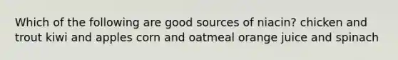 Which of the following are good sources of niacin? chicken and trout kiwi and apples corn and oatmeal orange juice and spinach