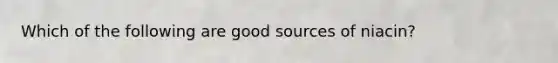 Which of the following are good sources of niacin?