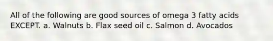 All of the following are good sources of omega 3 fatty acids EXCEPT. a. Walnuts b. Flax seed oil c. Salmon d. Avocados