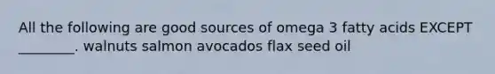 All the following are good sources of omega 3 fatty acids EXCEPT ________. walnuts salmon avocados flax seed oil