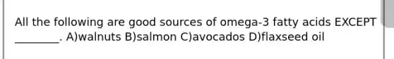 All the following are good sources of omega-3 fatty acids EXCEPT ________. A)walnuts B)salmon C)avocados D)flaxseed oil