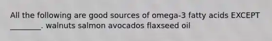 All the following are good sources of omega-3 fatty acids EXCEPT ________. walnuts salmon avocados flaxseed oil