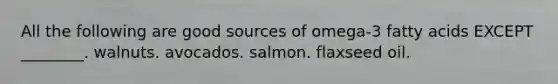 All the following are good sources of omega-3 fatty acids EXCEPT ________. walnuts. avocados. salmon. flaxseed oil.