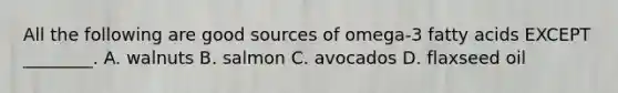 All the following are good sources of omega-3 fatty acids EXCEPT ________. A. walnuts B. salmon C. avocados D. flaxseed oil