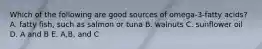 Which of the following are good sources of omega-3-fatty acids? A. fatty fish, such as salmon or tuna B. walnuts C. sunflower oil D. A and B E. A,B, and C