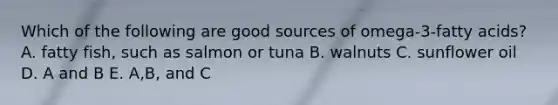 Which of the following are good sources of omega-3-fatty acids? A. fatty fish, such as salmon or tuna B. walnuts C. sunflower oil D. A and B E. A,B, and C