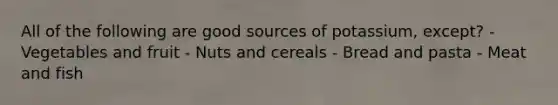 All of the following are good sources of potassium, except? - Vegetables and fruit - Nuts and cereals - Bread and pasta - Meat and fish