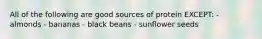 All of the following are good sources of protein EXCEPT: - almonds - bananas - black beans - sunflower seeds