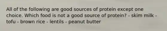 All of the following are good sources of protein except one choice. Which food is not a good source of protein? - skim milk - tofu - brown rice - lentils - peanut butter