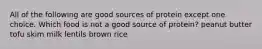 All of the following are good sources of protein except one choice. Which food is not a good source of protein? peanut butter tofu skim milk lentils brown rice