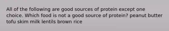 All of the following are good sources of protein except one choice. Which food is not a good source of protein? peanut butter tofu skim milk lentils brown rice