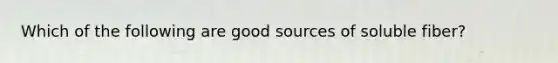 Which of the following are good sources of soluble fiber?