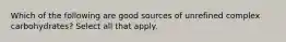 Which of the following are good sources of unrefined complex carbohydrates? Select all that apply.