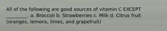 All of the following are good sources of vitamin C EXCEPT _________. a. Broccoli b. Strawberries c. Milk d. Citrus fruit (oranges, lemons, limes, and grapefruit)