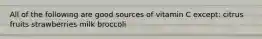 All of the following are good sources of vitamin C except: citrus fruits strawberries milk broccoli