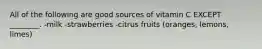 All of the following are good sources of vitamin C EXCEPT ________. -milk -strawberries -citrus fruits (oranges, lemons, limes)