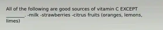 All of the following are good sources of vitamin C EXCEPT ________. -milk -strawberries -citrus fruits (oranges, lemons, limes)