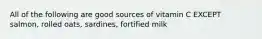 All of the following are good sources of vitamin C EXCEPT salmon, rolled oats, sardines, fortified milk