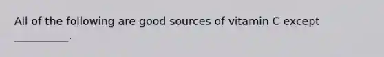 All of the following are good sources of vitamin C except __________.