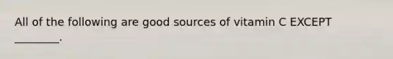 All of the following are good sources of vitamin C EXCEPT ________.