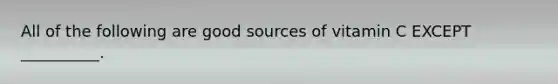 All of the following are good sources of vitamin C EXCEPT __________.