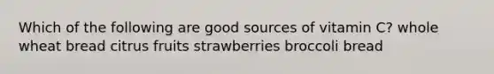 Which of the following are good sources of vitamin C? whole wheat bread citrus fruits strawberries broccoli bread