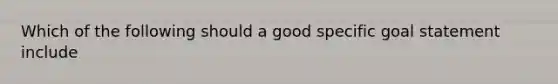 Which of the following should a good specific goal statement include