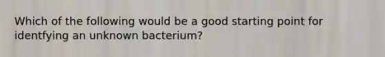 Which of the following would be a good starting point for identfying an unknown bacterium?