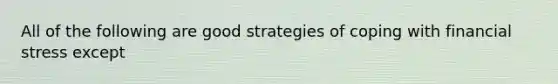 All of the following are good strategies of coping with financial stress except